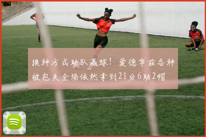 换种方式助队赢球！爱德华兹各种被包夹全场依然拿到21分6助2帽