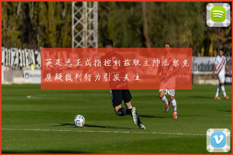 英足总正式指控利兹联主帅法尔克质疑裁判行为引发关注