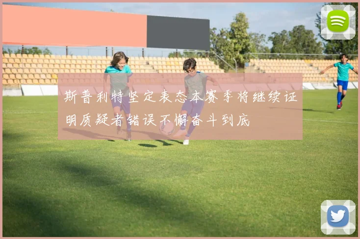 斯普利特坚定表态本赛季将继续证明质疑者错误不懈奋斗到底