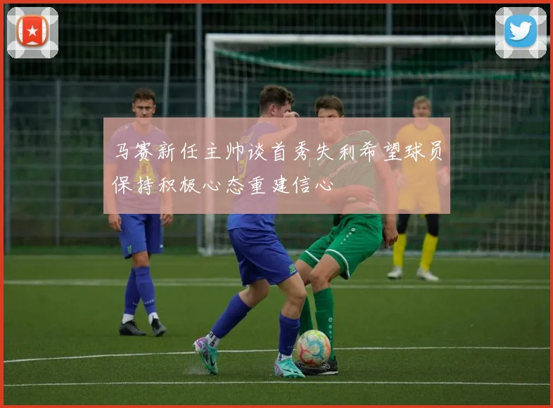 马赛新任主帅谈首秀失利希望球员保持积极心态重建信心
