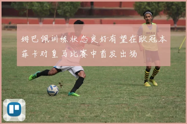 姆巴佩训练状态良好有望在欧冠本菲卡对皇马比赛中首发出场