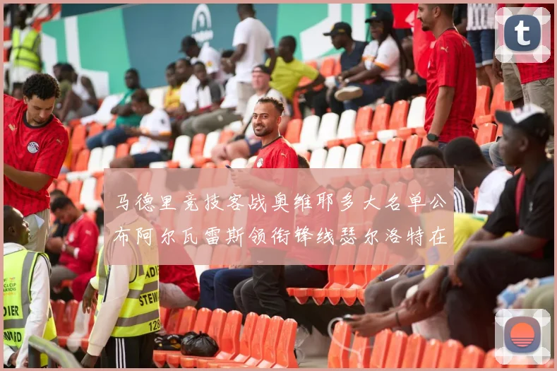 马德里竞技客战奥维耶多大名单公布阿尔瓦雷斯领衔锋线瑟尔洛特在列