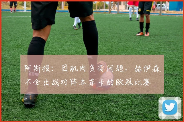 阿斯报：因肌肉负荷问题，赫伊森不会出战对阵本菲卡的欧冠比赛