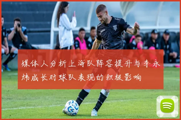 媒体人分析上海队阵容提升与李永炜成长对球队表现的积极影响
