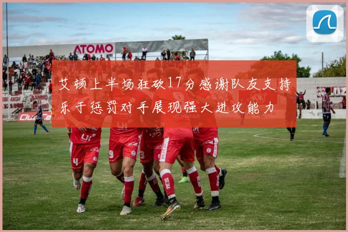 艾顿上半场狂砍17分感谢队友支持乐于惩罚对手展现强大进攻能力