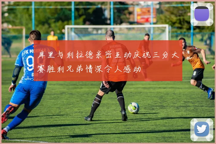库里与利拉德亲密互动庆祝三分大赛胜利兄弟情深令人感动