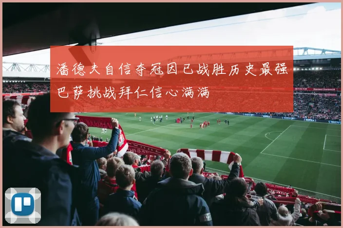 潘德夫自信夺冠因已战胜历史最强巴萨挑战拜仁信心满满