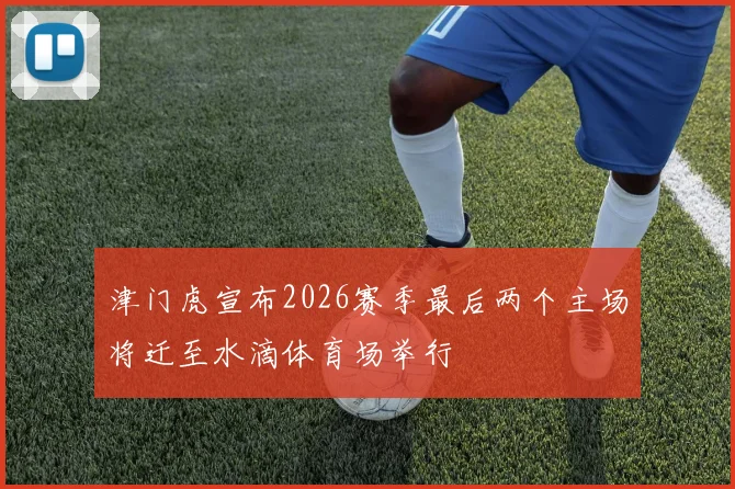 津门虎宣布2026赛季最后两个主场将迁至水滴体育场举行