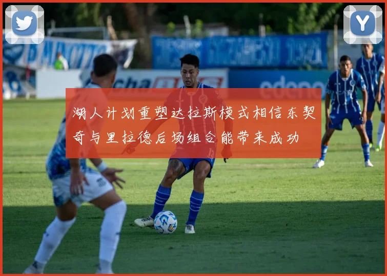 湖人计划重塑达拉斯模式相信东契奇与里拉德后场组合能带来成功