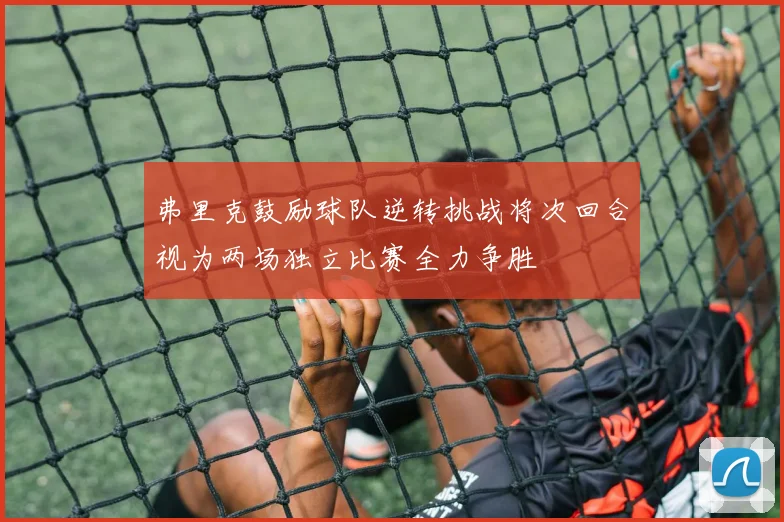 弗里克鼓励球队逆转挑战将次回合视为两场独立比赛全力争胜