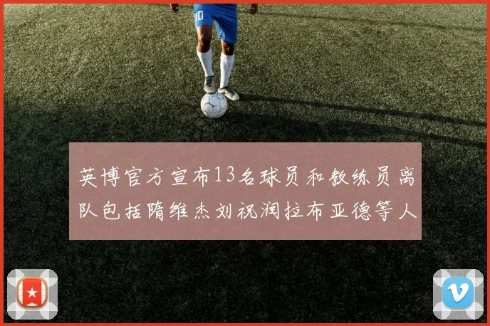 英博官方宣布13名球员和教练员离队包括隋维杰刘祝润拉布亚德等人