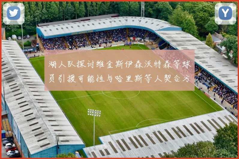 湖人队探讨维金斯伊森沃特森等球员引援可能性与哈里斯等人契合方向