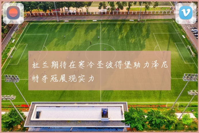 杜兰期待在寒冷圣彼得堡助力泽尼特夺冠展现实力