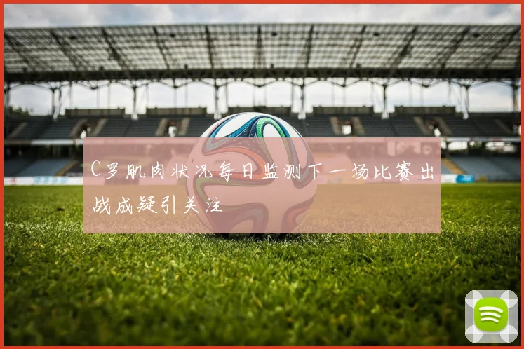C罗肌肉状况每日监测下一场比赛出战成疑引关注