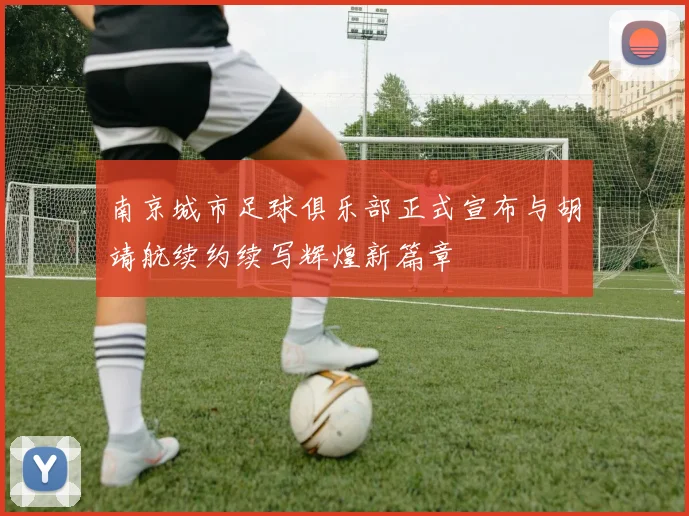 南京城市足球俱乐部正式宣布与胡靖航续约续写辉煌新篇章