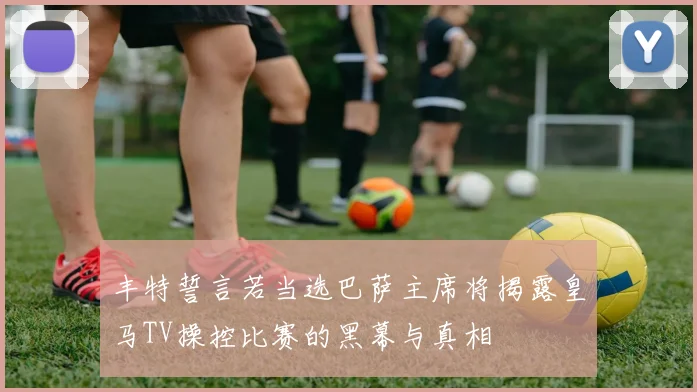 丰特誓言若当选巴萨主席将揭露皇马TV操控比赛的黑幕与真相