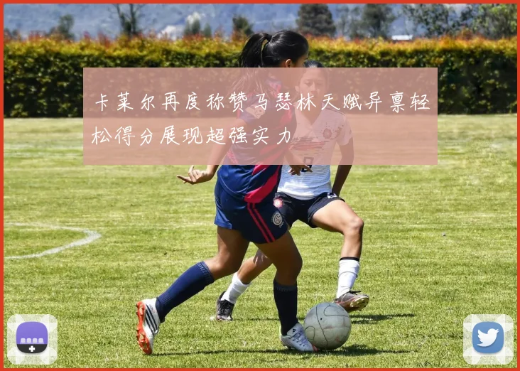 卡莱尔再度称赞马瑟林天赋异禀轻松得分展现超强实力