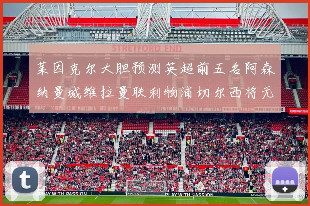 莱因克尔大胆预测英超前五名阿森纳曼城维拉曼联利物浦切尔西将无缘欧战