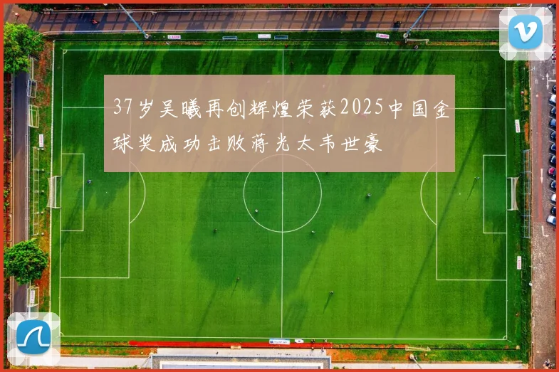 37岁吴曦再创辉煌荣获2025中国金球奖成功击败蒋光太韦世豪