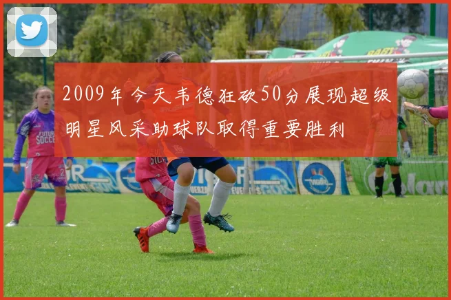 2009年今天韦德狂砍50分展现超级明星风采助球队取得重要胜利