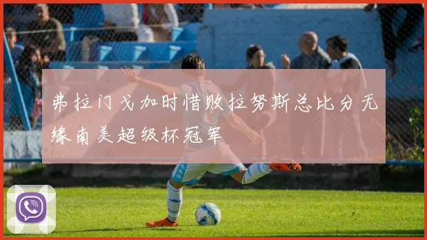 弗拉门戈加时惜败拉努斯总比分无缘南美超级杯冠军